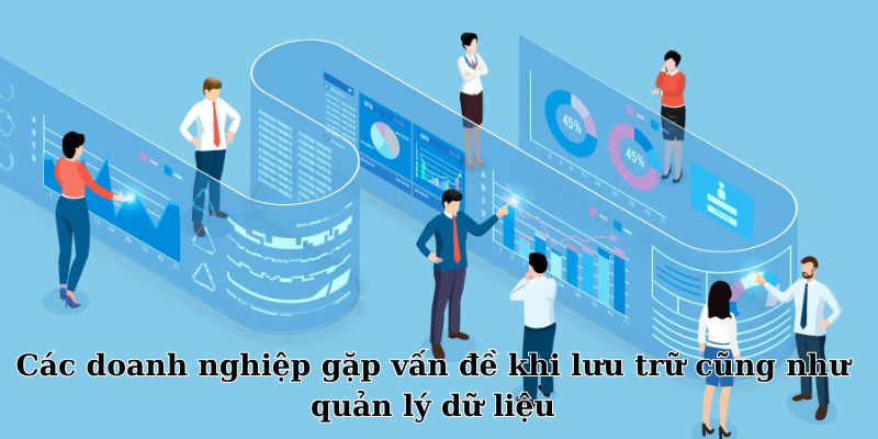 Các doanh nghiệp gặp vấn đề khi lưu trữ cũng như quản lý dữ liệu